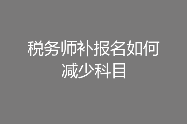 税务师补报名如何减少科目