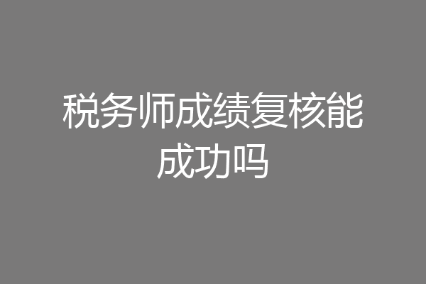 税务师成绩复核能成功吗