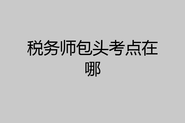 税务师包头考点在哪