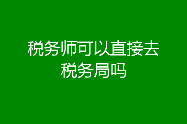 税务师可以直接去税务局吗