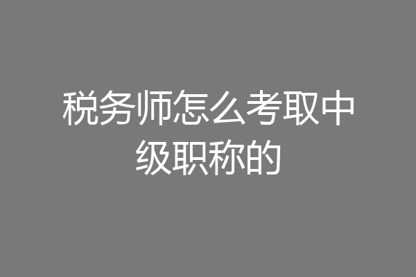 税务师怎么考取中级职称的