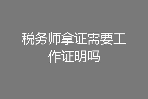 税务师拿证需要工作证明吗