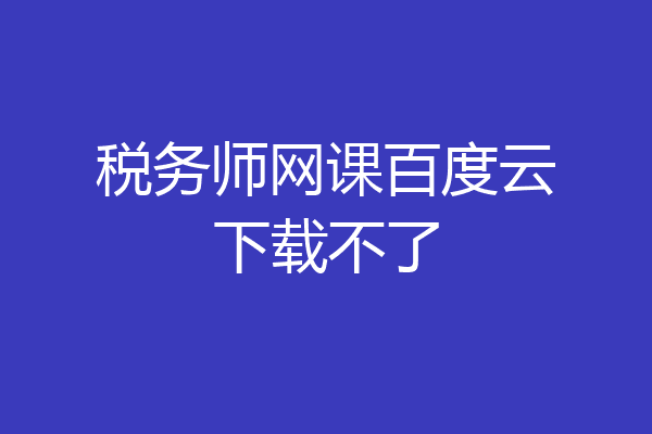 税务师网课百度云下载不了