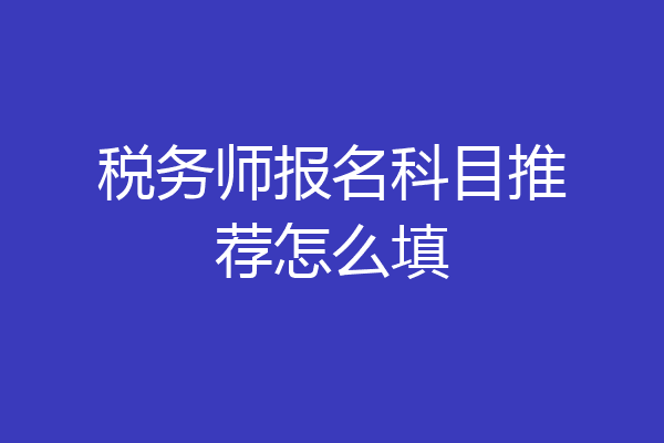 税务师报名科目推荐怎么填