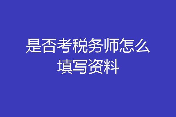 是否考税务师怎么填写资料