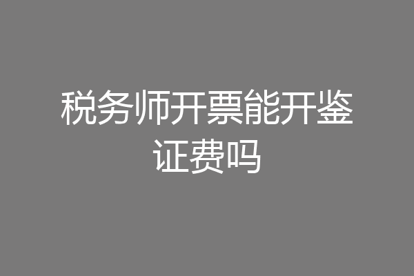 税务师开票能开鉴证费吗