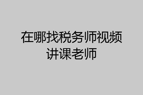 在哪找税务师视频讲课老师