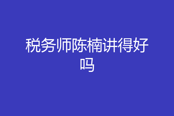 税务师陈楠讲得好吗
