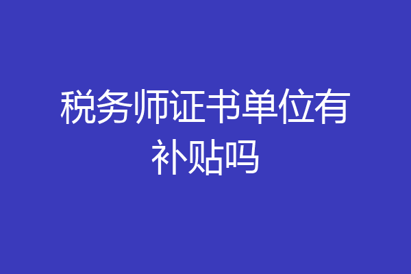 税务师证书单位有补贴吗