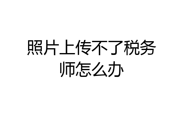 照片上传不了税务师怎么办