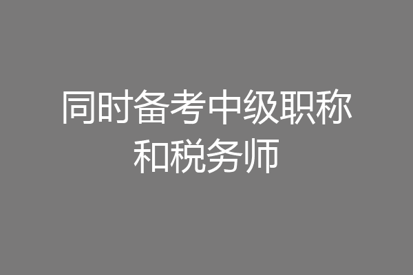 同时备考中级职称和税务师