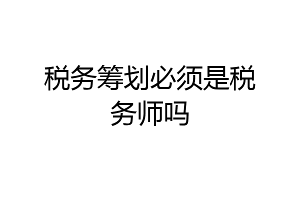 税务筹划必须是税务师吗