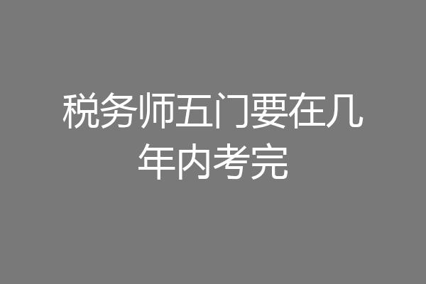 税务师五门要在几年内考完