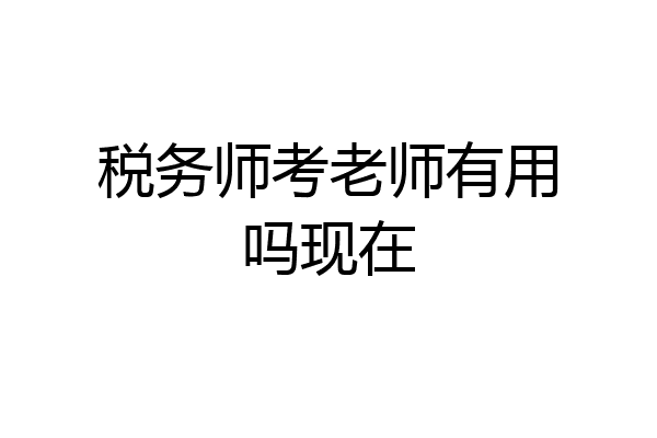 税务师考老师有用吗现在