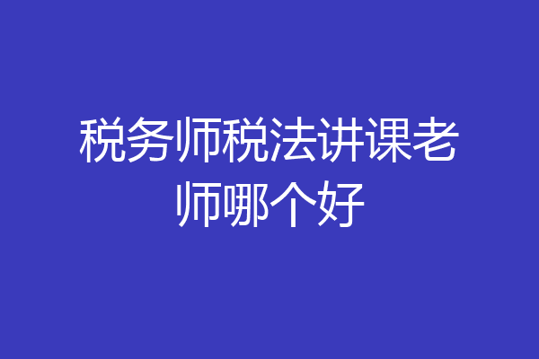 税务师税法讲课老师哪个好
