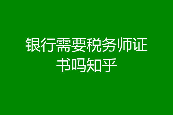 银行需要税务师证书吗知乎