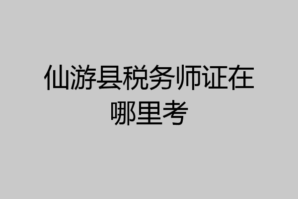 仙游县税务师证在哪里考