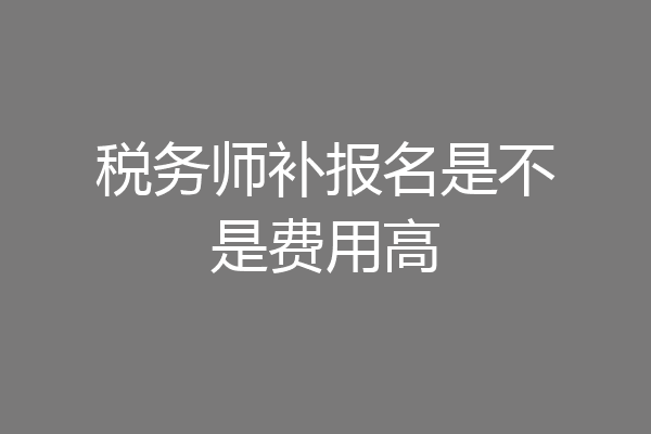 税务师补报名是不是费用高