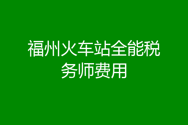 福州火车站全能税务师费用