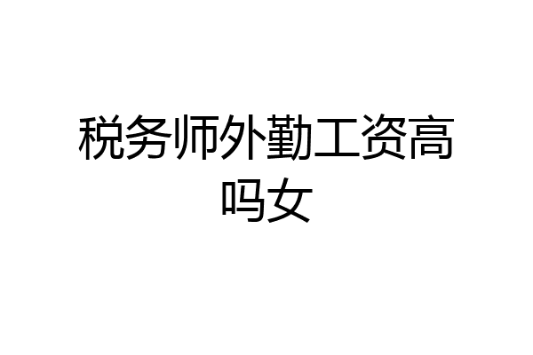 税务师外勤工资高吗女