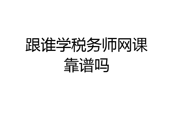 跟谁学税务师网课靠谱吗
