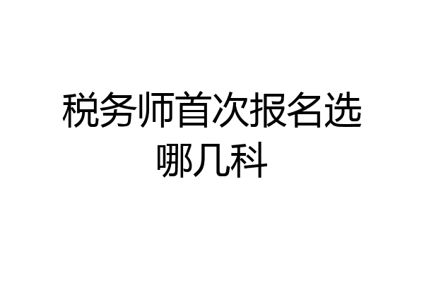 税务师首次报名选哪几科