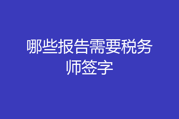 哪些报告需要税务师签字