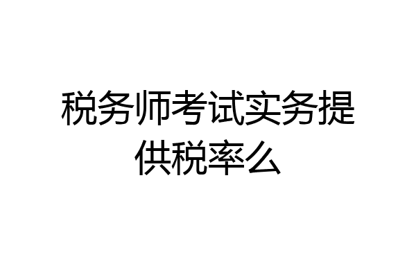 税务师考试实务提供税率么