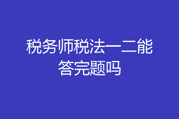税务师税法一二能答完题吗