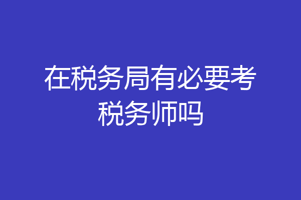在税务局有必要考税务师吗