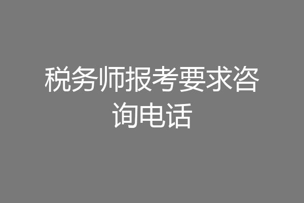 税务师报考要求咨询电话