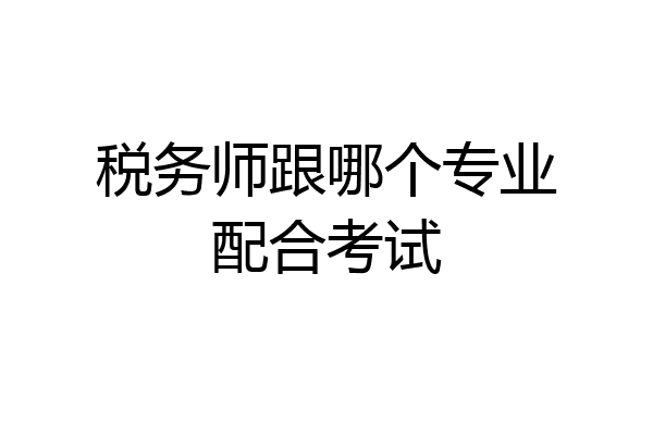 税务师跟哪个专业配合考试