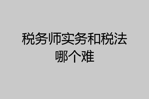 税务师实务和税法哪个难