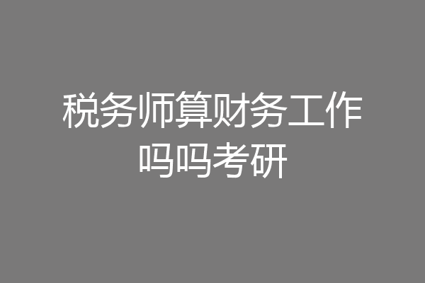 税务师算财务工作吗吗考研