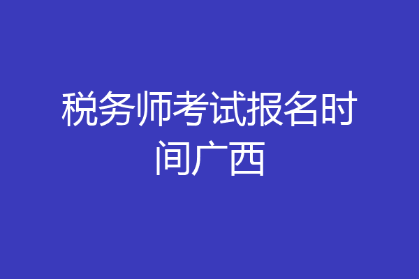 税务师考试报名时间广西