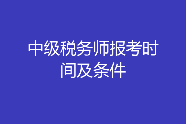 中级税务师报考时间及条件