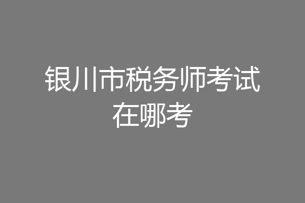 银川市税务师考试在哪考