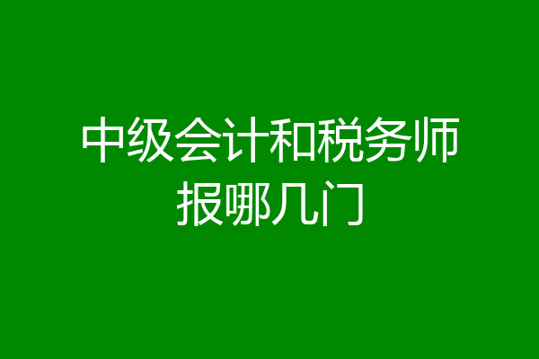 中级会计和税务师报哪几门