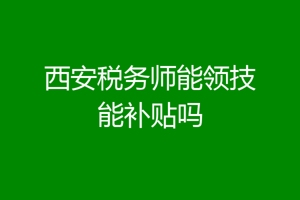 西安税务师能领技能补贴吗