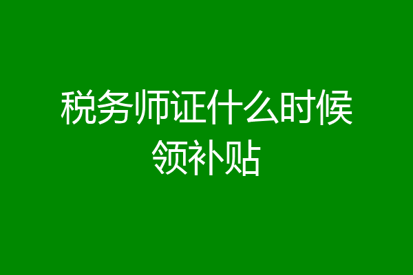 税务师证什么时候领补贴