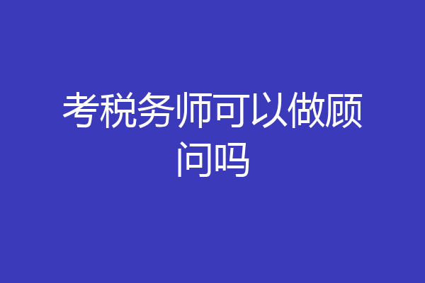 考税务师可以做顾问吗