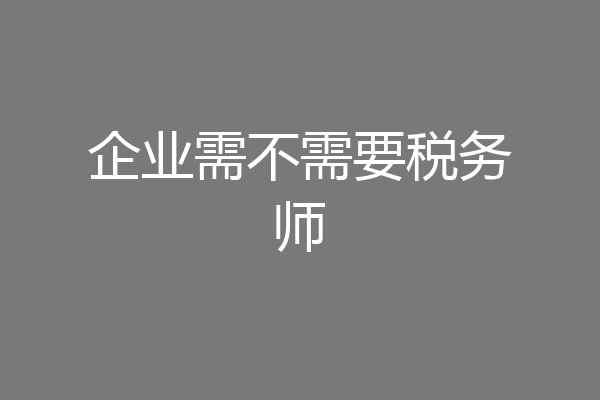企业需不需要税务师