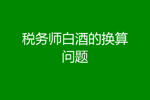 税务师白酒的换算问题