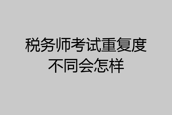 税务师考试重复度不同会怎样