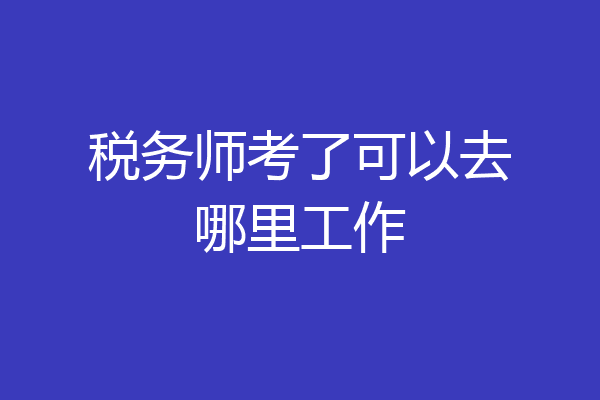 税务师考了可以去哪里工作