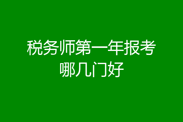 税务师第一年报考哪几门好