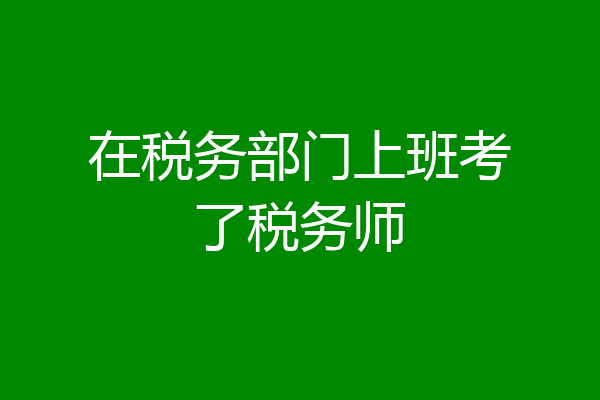 在税务部门上班考了税务师