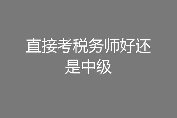直接考税务师好还是中级