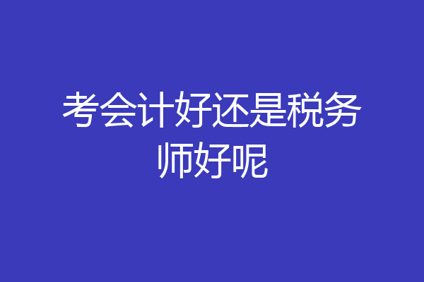 考会计好还是税务师好呢