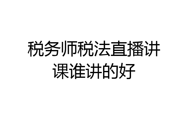 税务师税法直播讲课谁讲的好